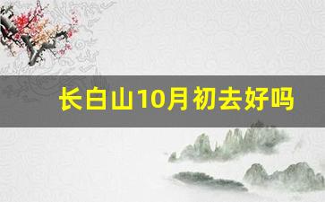 长白山10月初去好吗_哪些人不能去长白山