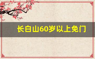 长白山60岁以上免门票吗_长白山优待证免门票吗