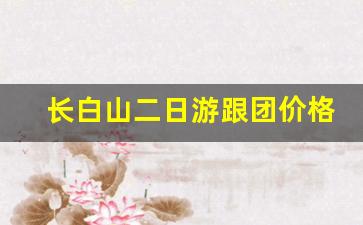 长白山二日游跟团价格_长白山旅游必去十大景点