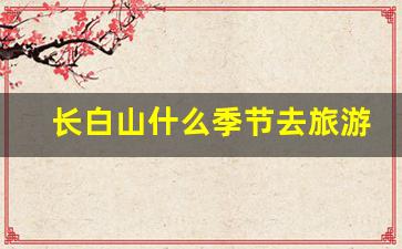 长白山什么季节去旅游好_8月去长白山带什么衣服