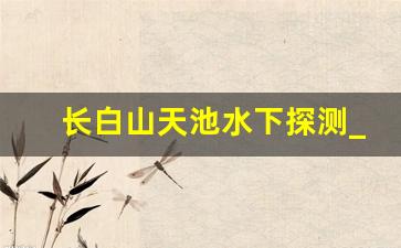 长白山天池水下探测_2021年躲在长白山的日军