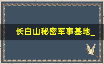 长白山秘密军事基地_长白山蟒仙洞修炼的是谁