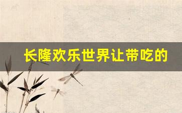 长隆欢乐世界让带吃的进去吗_广州长隆欢乐世界能带零食进去吗