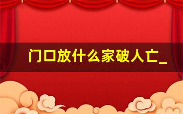 门口放什么家破人亡_一个家旺不旺看厨房