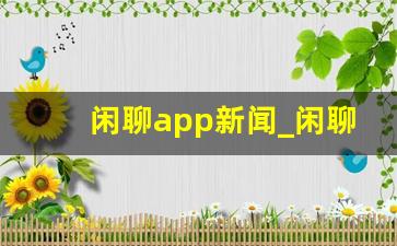 闲聊app新闻_闲聊app官网