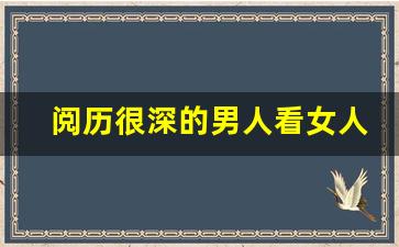 阅历很深的男人看女人本质_男人发现女人思想有深度