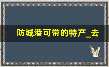 防城港可带的特产_去东兴必买这14种特产