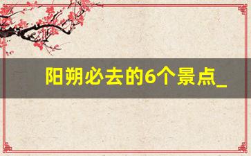 阳朔必去的6个景点_阳朔好玩的地方