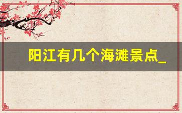 阳江有几个海滩景点_阳江一日游最佳景点