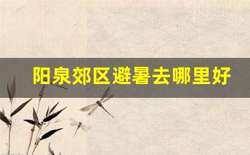 阳泉郊区避暑去哪里好_阳泉300公里以内好玩的地方