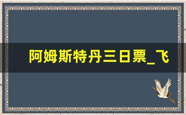 阿姆斯特丹三日票_飞阿姆斯特丹机票