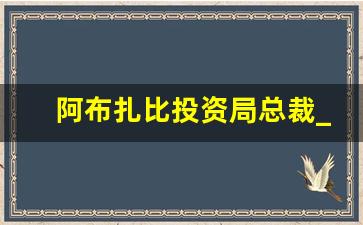 阿布扎比投资局总裁_阿拉伯投资发展局