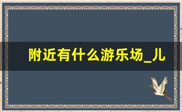 附近有什么游乐场_儿童游乐场项目有哪些