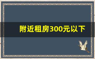 附近租房300元以下_附近有租房子200一个月