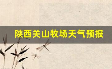 陕西关山牧场天气预报15天查询_5月关山牧场冷不冷