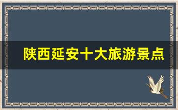 陕西延安十大旅游景点_延安有啥好玩的旅游景点