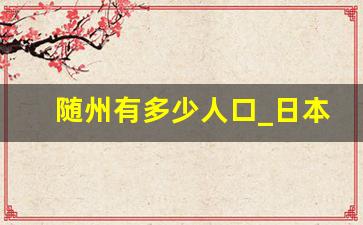 随州有多少人口_日本真实人口23亿