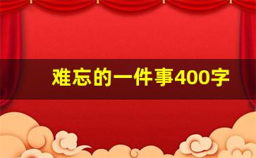 难忘的一件事400字可抄免费_一件难忘的事500字免费