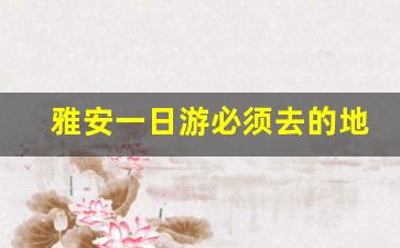 雅安一日游必须去的地方_四川雅安十大景点排名