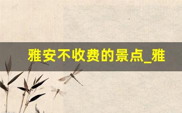 雅安不收费的景点_雅安必去的5个景点