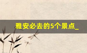 雅安必去的5个景点_雅安一日游怎么玩