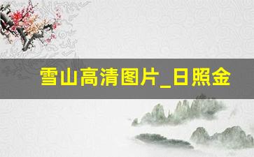 雪山高清图片_日照金山高清4k图