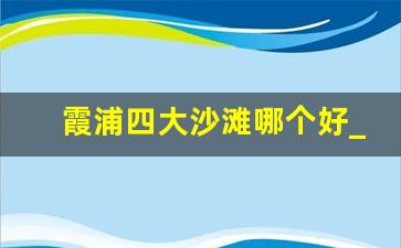 霞浦四大沙滩哪个好_霞浦高罗海滩和大京哪个好