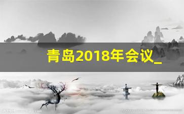 青岛2018年会议_2018峰会青岛几月结束