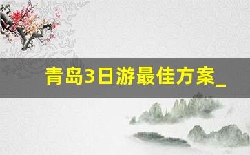 青岛3日游最佳方案_青岛二日游最佳安排