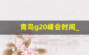 青岛g20峰会时间_杭州g20峰会花了3000亿