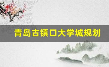 青岛古镇口大学城规划_古镇口大学城有哪些大学