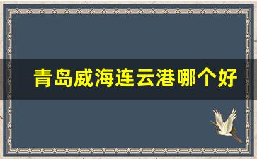 青岛威海连云港哪个好玩_连云港与威海哪个旅游好