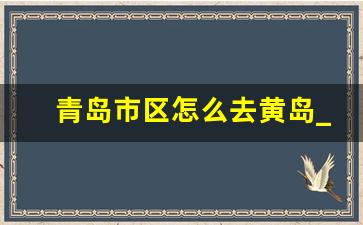 青岛市区怎么去黄岛_青岛到黄岛轮渡还开吗