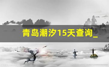 青岛潮汐15天查询_2023年赶海潮汐时间表