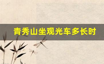 青秀山坐观光车多长时间游完_青秀山什么时候可以开车上去