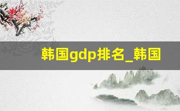 韩国gdp排名_韩国会跌出发达国家吗