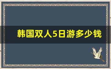 韩国双人5日游多少钱_韩国旅游自由行7天多少钱