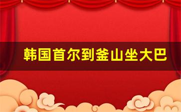 韩国首尔到釜山坐大巴要几个小时_从首尔去釜山