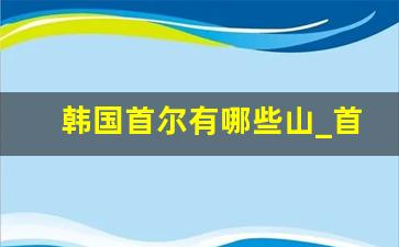 韩国首尔有哪些山_首尔的山是什么名字