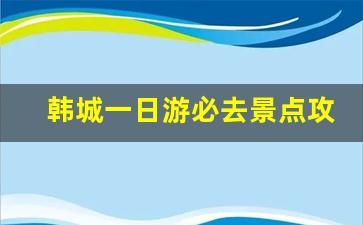 韩城一日游必去景点攻略_韩城古城简介