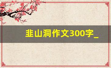 韭山洞作文300字_我的心儿怦怦跳作文300字