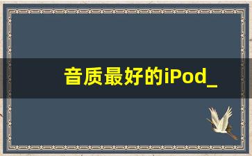 音质最好的iPod_ipod音质比手机号码