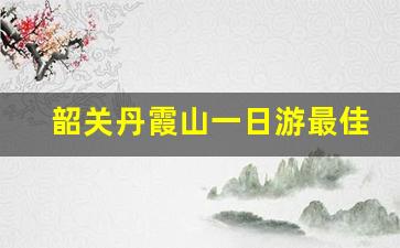 韶关丹霞山一日游最佳路线