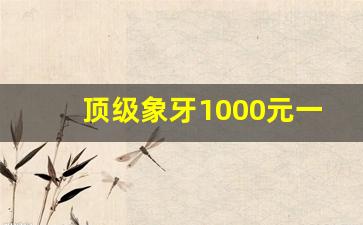 顶级象牙1000元一克_上门回收象牙