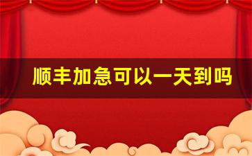 顺丰加急可以一天到吗_当天到达的急件怎么寄