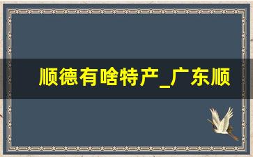 顺德有啥特产_广东顺德特产有哪些土特产