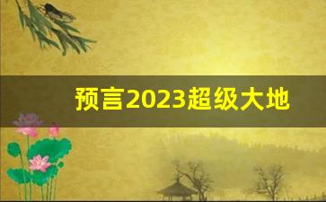 预言2023超级大地震是真的吗_中国下一个大地震预测