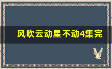 风吹云动星不动4集完整视频_风吹云动星不动吻戏第几集