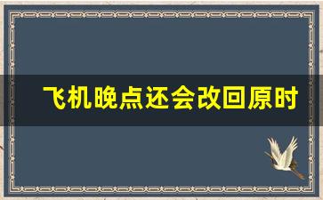 飞机晚点还会改回原时间吗_航班延误后还会提前吗