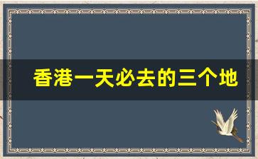 香港一天必去的三个地方_香港必打卡十大景点
